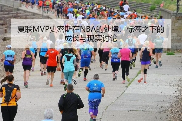 夏联MVP史密斯在NBA的处境：标签之下的成长与现实讨论